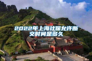 2022年上海社保允许断交时间是多久