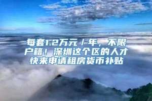 每套1.2万元／年，不限户籍！深圳这个区的人才快来申请租房货币补贴