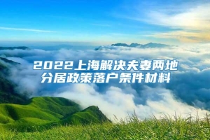 2022上海解决夫妻两地分居政策落户条件材料