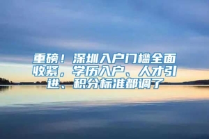 重磅！深圳入户门槛全面收紧，学历入户、人才引进、积分标准都调了