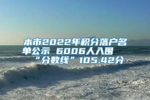 本市2022年积分落户名单公示 6006人入围 “分数线”105.42分