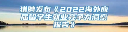 猎聘发布《2022海外应届留学生就业竞争力洞察报告》