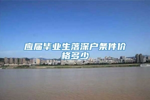 应届毕业生落深户条件价格多少