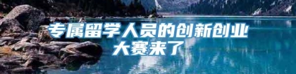 专属留学人员的创新创业大赛来了