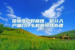 深圳落户好麻烦，积分入户端口什么时候可以办理？