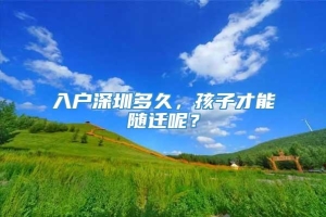 入户深圳多久，孩子才能随迁呢？