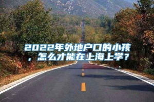 2022年外地户口的小孩，怎么才能在上海上学？