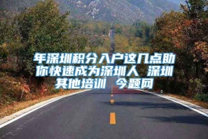 年深圳积分入户这几点助你快速成为深圳人 深圳其他培训 今题网