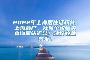 2022年上海居住证积分、上海落户、社保个税相关查询网站汇总！建议收藏转发！