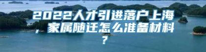 2022人才引进落户上海，家属随迁怎么准备材料？