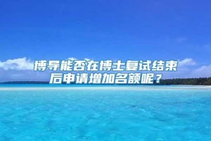 博导能否在博士复试结束后申请增加名额呢？