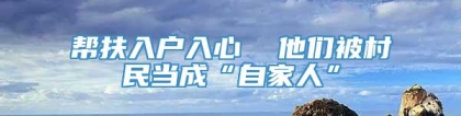 帮扶入户入心  他们被村民当成“自家人”