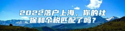 2022落户上海，你的社保和个税匹配了吗？