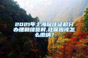 2021年上海居住证积分办理和续签时,社保应该怎么缴纳？