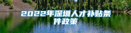 2022年深圳人才补贴条件政策