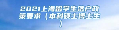 2021上海留学生落户政策要求（本科硕士博士生）