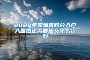 2022年深圳市积分入户入围后还需要提交什么资料