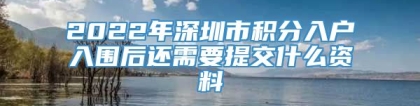 2022年深圳市积分入户入围后还需要提交什么资料