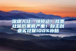 深圳人社：快停止！挂靠社保后果很严重！自主创业买社保100%补贴