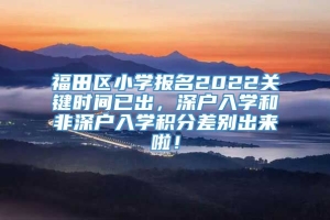 福田区小学报名2022关键时间已出，深户入学和非深户入学积分差别出来啦！