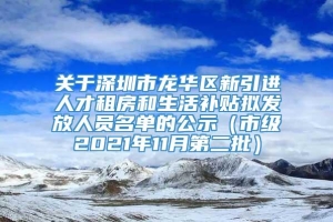 关于深圳市龙华区新引进人才租房和生活补贴拟发放人员名单的公示（市级2021年11月第二批）