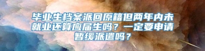 毕业生档案派回原籍但两年内未就业还算应届生吗？一定要申请暂缓派遣吗？