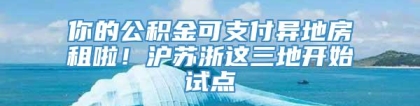 你的公积金可支付异地房租啦！沪苏浙这三地开始试点