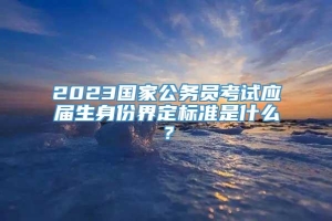 2023国家公务员考试应届生身份界定标准是什么？