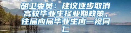 胡卫委员：建议逐步取消高校毕业生择业期政策，往届应届毕业生应一视同仁