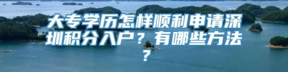 大专学历怎样顺利申请深圳积分入户？有哪些方法？