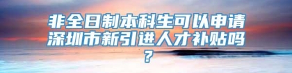 非全日制本科生可以申请深圳市新引进人才补贴吗？