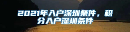 2021年入户深圳条件，积分入户深圳条件