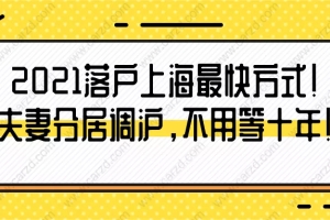 2021落户上海最快方式!夫妻分居调沪,不用等十年！