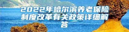 2022年哈尔滨养老保险制度改革有关政策详细解答