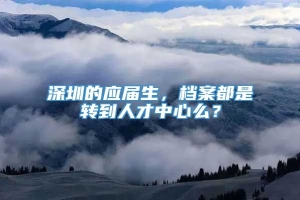 深圳的应届生，档案都是转到人才中心么？