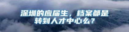 深圳的应届生，档案都是转到人才中心么？