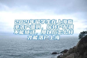 2021年留学生在上海临港落户细则，居转户配偶不能随迁，那以后怎么样才能落户上海