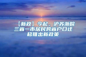 【新政】今起，沪苏浙皖三省一市居民跨省户口迁移推出新政策