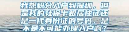 我想积分入户到深圳，但是我的社保卡跟居住证还是一代身份证的号码，是不是不可能办理入户啊？