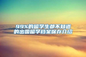 99%的留学生都不知道的出国留学档案保存介绍