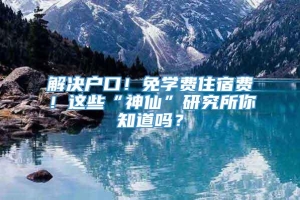 解决户口！免学费住宿费！这些“神仙”研究所你知道吗？