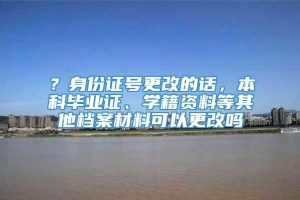 ？身份证号更改的话，本科毕业证、学籍资料等其他档案材料可以更改吗