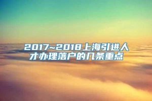 2017~2018上海引进人才办理落户的几条重点