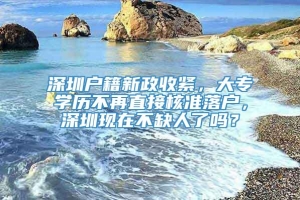 深圳户籍新政收紧，大专学历不再直接核准落户，深圳现在不缺人了吗？