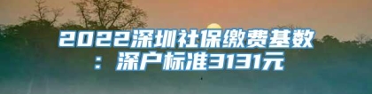 2022深圳社保缴费基数：深户标准3131元