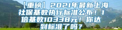 【重磅】2021年最新上海社保基数执行标准公布！1倍基数10338元！你达到标准了吗？