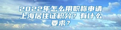 2022年怎么用职称申请上海居住证积分？有什么要求？