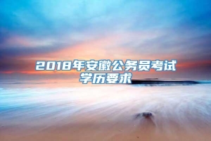 2018年安徽公务员考试学历要求