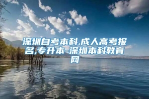 深圳自考本科,成人高考报名,专升本-深圳本科教育网