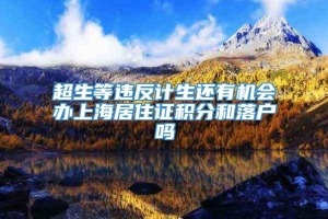 超生等违反计生还有机会办上海居住证积分和落户吗